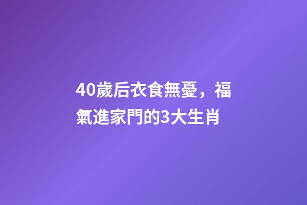 40歲后衣食無憂，福氣進家門的3大生肖-第1張-觀點-玄機派