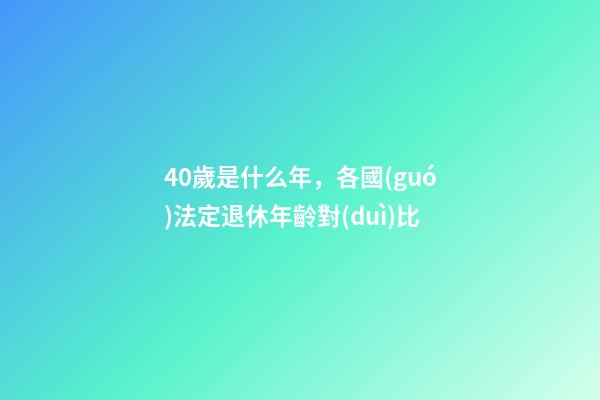 40歲是什么年，各國(guó)法定退休年齡對(duì)比-第1張-觀點(diǎn)-玄機(jī)派