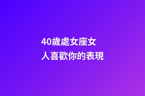 40歲處女座女人喜歡你的表現-第1張-星座運勢-玄機派