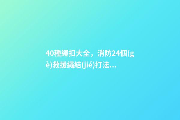 40種繩扣大全，消防24個(gè)救援繩結(jié)打法、用途及動(dòng)作要領(lǐng)