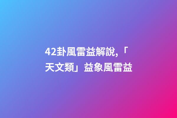 42卦風雷益解說,「天文類」益象風雷益-第1張-觀點-玄機派
