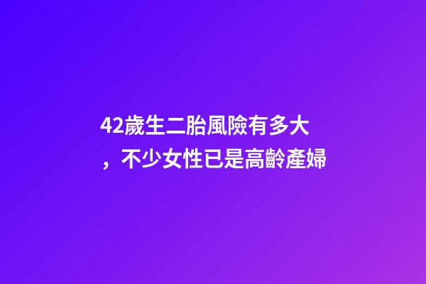 42歲生二胎風險有多大，不少女性已是高齡產婦-第1張-觀點-玄機派