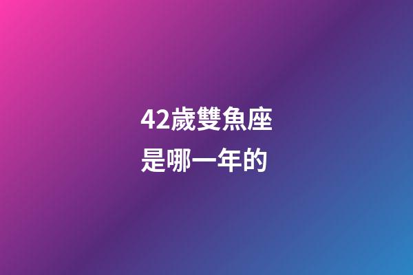 42歲雙魚座是哪一年的-第1張-星座運(yùn)勢-玄機(jī)派