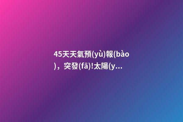 45天天氣預(yù)報(bào)，突發(fā)!太陽(yáng)打了個(gè)大噴嚏噴火-第1張-觀點(diǎn)-玄機(jī)派