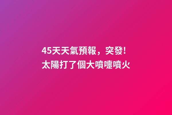 45天天氣預報，突發!太陽打了個大噴嚏噴火-第1張-觀點-玄機派
