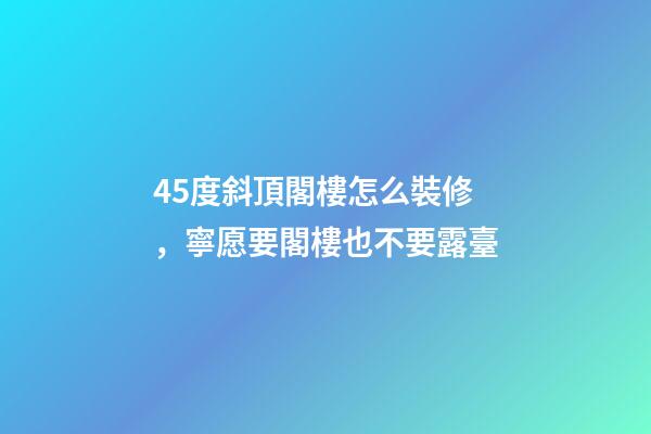 45度斜頂閣樓怎么裝修，寧愿要閣樓也不要露臺