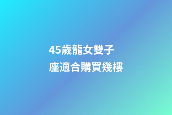 45歲龍女雙子座適合購買幾樓-第1張-星座運勢-玄機派