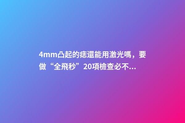 4mm凸起的痣還能用激光嗎，要做“全飛秒”20項檢查必不可少-第1張-觀點-玄機派