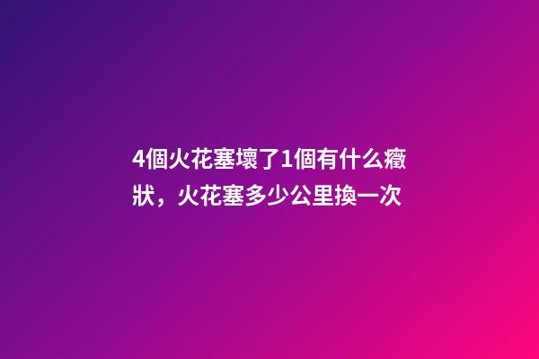 4個火花塞壞了1個有什么癥狀，火花塞多少公里換一次-第1張-觀點-玄機派