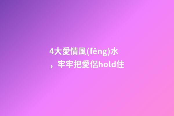 4大愛情風(fēng)水，牢牢把愛侶hold住