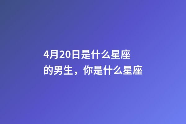 4月20日是什么星座的男生，你是什么星座-第1張-觀點-玄機派