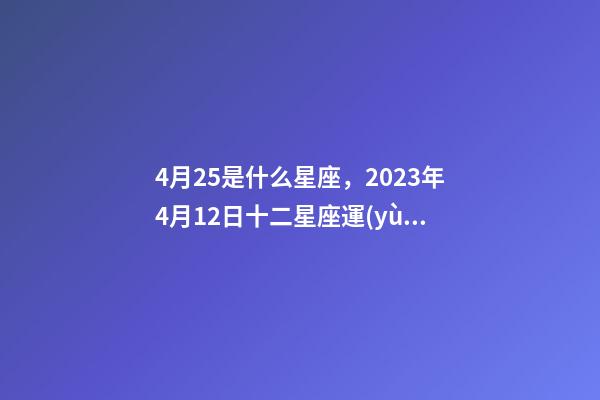 4月25是什么星座，2023年4月12日十二星座運(yùn)勢(shì)-第1張-觀點(diǎn)-玄機(jī)派