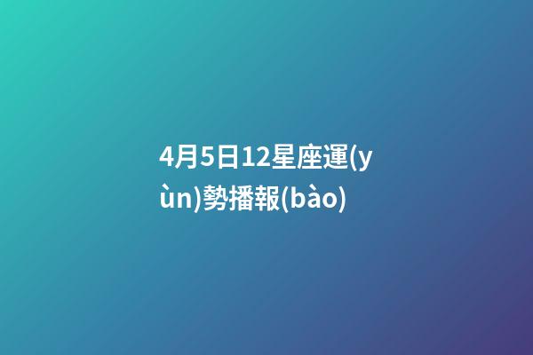 4月5日12星座運(yùn)勢播報(bào)-第1張-星座運(yùn)勢-玄機(jī)派