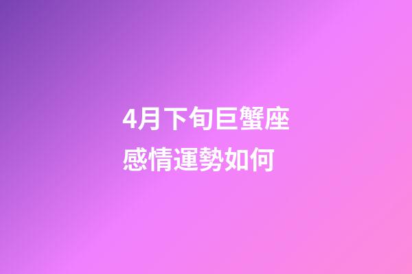 4月下旬巨蟹座感情運勢如何-第1張-星座運勢-玄機派