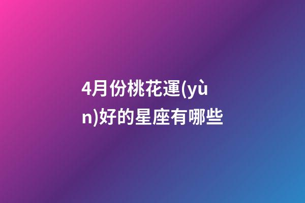 4月份桃花運(yùn)好的星座有哪些-第1張-星座運(yùn)勢(shì)-玄機(jī)派