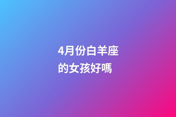 4月份白羊座的女孩好嗎-第1張-星座運勢-玄機派