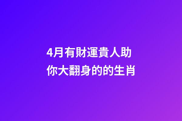 4月有財運貴人助你大翻身的的生肖-第1張-觀點-玄機派