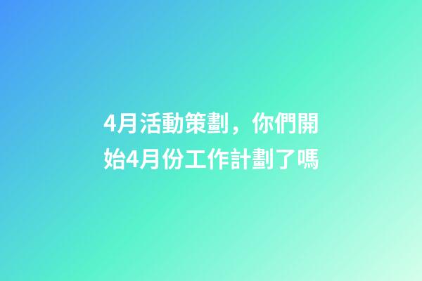 4月活動策劃，你們開始4月份工作計劃了嗎-第1張-觀點-玄機派