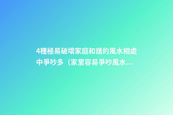 4種極易破壞家庭和諧的風水相處中爭吵多（家里容易爭吵風水）