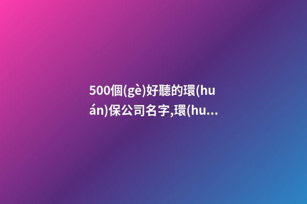 500個(gè)好聽的環(huán)保公司名字,環(huán)保公司名字集錦