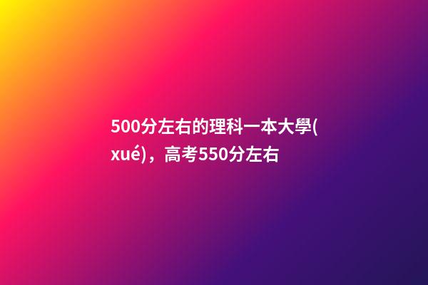 500分左右的理科一本大學(xué)，高考550分左右-第1張-觀點(diǎn)-玄機(jī)派