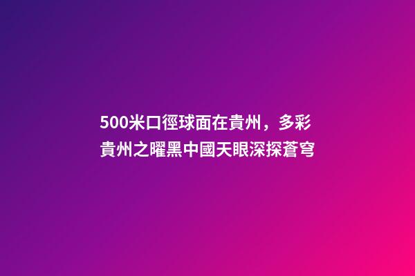 500米口徑球面在貴州，多彩貴州之曜黑中國天眼深探蒼穹-第1張-觀點-玄機派