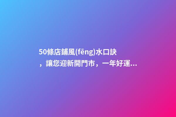 50條店鋪風(fēng)水口訣，讓您迎新開門市，一年好運(yùn)隨時(shí)看！