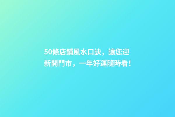 50條店鋪風水口訣，讓您迎新開門市，一年好運隨時看！