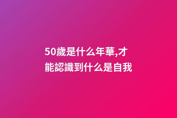 50歲是什么年華,才能認識到什么是自我-第1張-觀點-玄機派