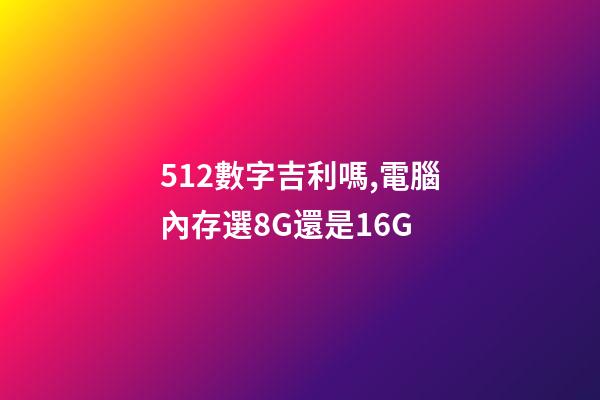 512數字吉利嗎,電腦內存選8G還是16G-第1張-觀點-玄機派