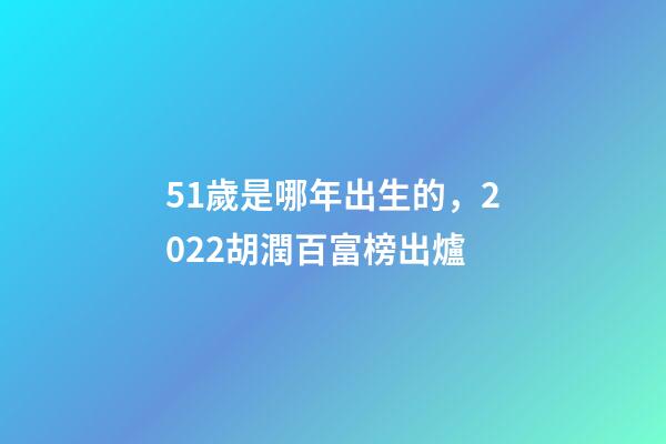 51歲是哪年出生的，2022胡潤百富榜出爐-第1張-觀點-玄機派