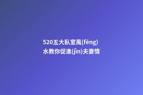 5.20五大臥室風(fēng)水教你促進(jìn)夫妻情
