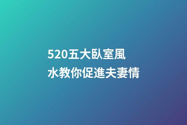 5.20五大臥室風水教你促進夫妻情
