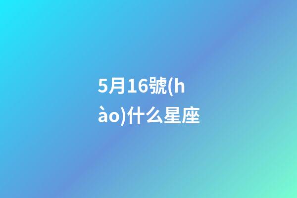 5月16號(hào)什么星座（五月十六號(hào)生日是什么星座）-第1張-星座運(yùn)勢(shì)-玄機(jī)派