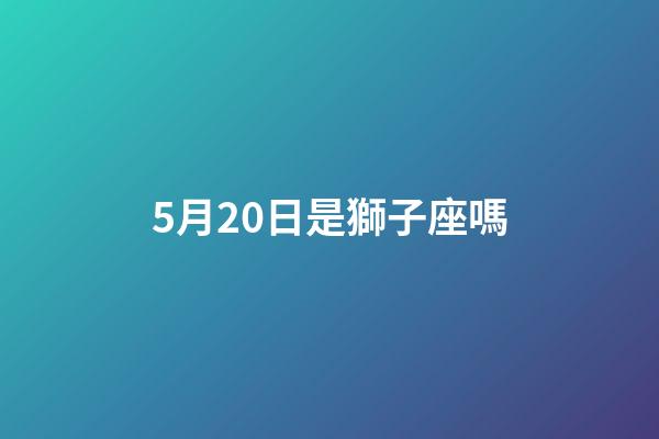 5月20日是獅子座嗎-第1張-星座運勢-玄機派