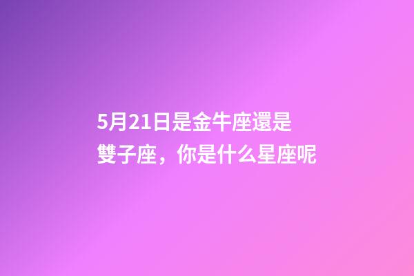 5月21日是金牛座還是雙子座，你是什么星座呢-第1張-觀點-玄機派