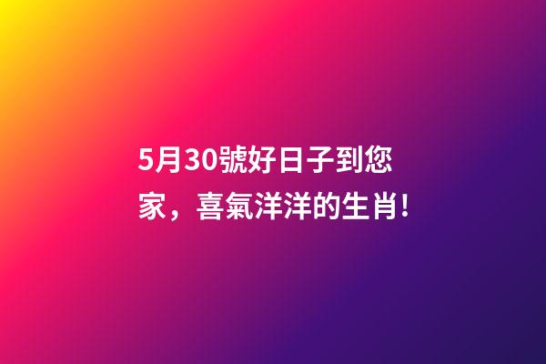 5月30號好日子到您家，喜氣洋洋的生肖!-第1張-觀點-玄機派