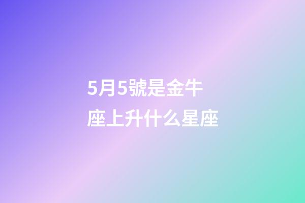 5月5號是金牛座上升什么星座-第1張-星座運勢-玄機派