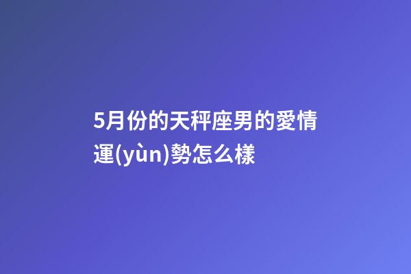 5月份的天秤座男的愛情運(yùn)勢怎么樣-第1張-星座運(yùn)勢-玄機(jī)派
