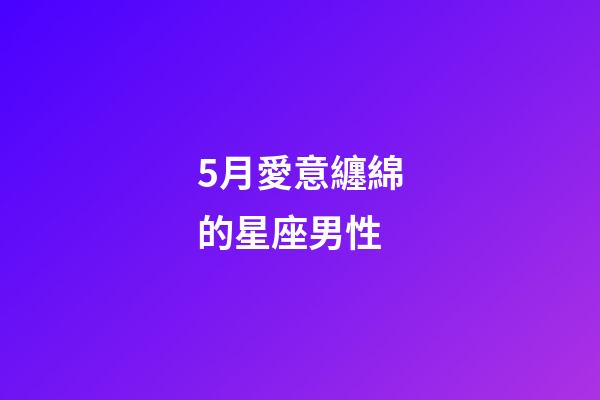 5月愛意纏綿的星座男性-第1張-星座運勢-玄機派