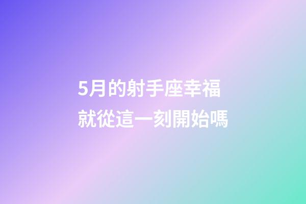 5月的射手座幸福就從這一刻開始嗎-第1張-星座運(yùn)勢(shì)-玄機(jī)派