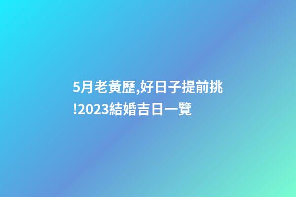 5月老黃歷,好日子提前挑!2023結婚吉日一覽(修訂版)-第1張-觀點-玄機派