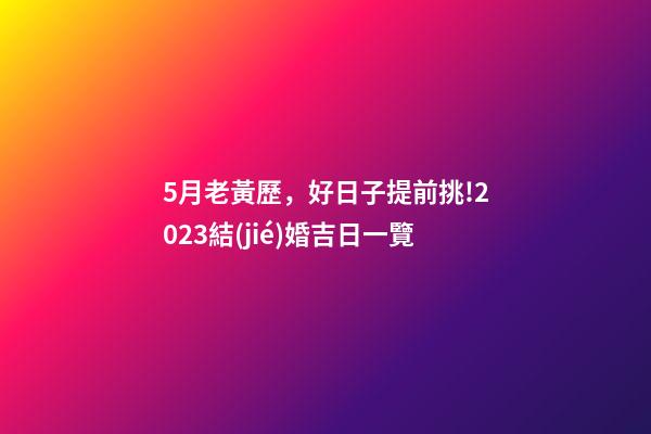 5月老黃歷，好日子提前挑!2023結(jié)婚吉日一覽(修訂版)-第1張-觀點(diǎn)-玄機(jī)派