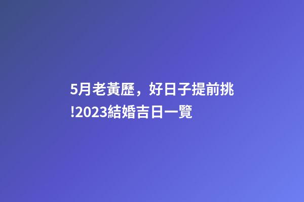 5月老黃歷，好日子提前挑!2023結婚吉日一覽(修訂版)-第1張-觀點-玄機派