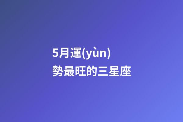 5月運(yùn)勢最旺的三星座-第1張-星座運(yùn)勢-玄機(jī)派