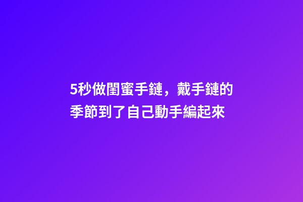 5秒做閨蜜手鏈，戴手鏈的季節到了自己動手編起來-第1張-觀點-玄機派
