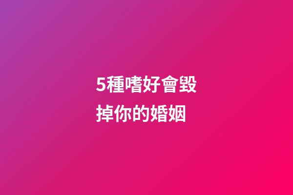 5種嗜好會毀掉你的婚姻