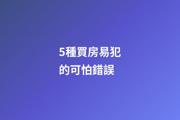5種買房易犯的可怕錯誤