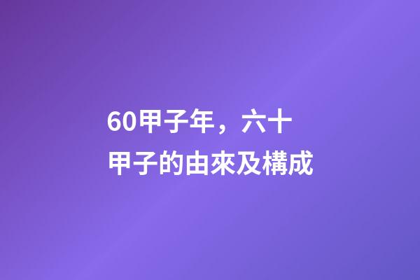 60甲子年，六十甲子的由來及構成-第1張-觀點-玄機派