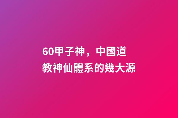 60甲子神，中國道教神仙體系的幾大源-第1張-觀點-玄機派